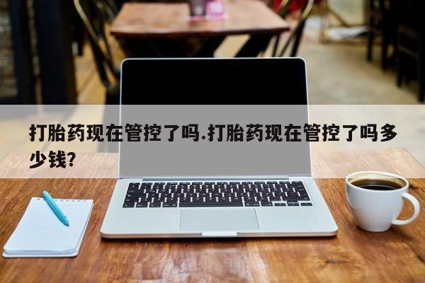 堕胎药叫什么名字微信怎么购买打胎药现在管控了吗.打胎药现在管控了吗多少钱？
