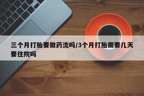 堕胎药叫什么名字微信怎么购买三个月打胎要做药流吗/3个月打胎需要几天要住院吗