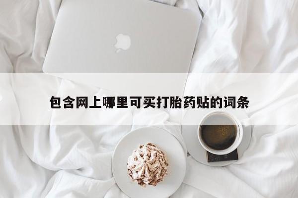 堕胎药叫什么名字微信怎么购买包含网上哪里可买打胎药贴的词条