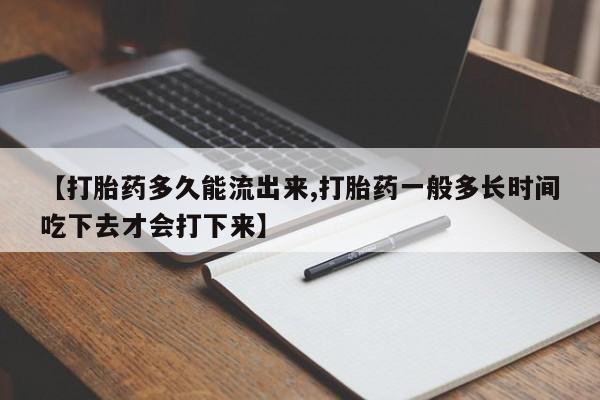 堕胎药叫什么名字微信怎么购买【打胎药多久能流出来,打胎药一般多长时间吃下去才会打下来】