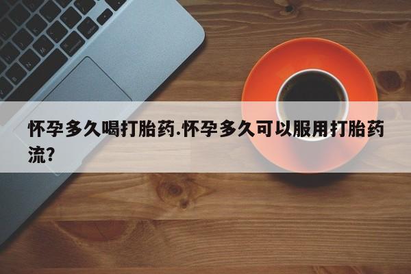堕胎药叫什么名字微信怎么购买怀孕多久喝打胎药.怀孕多久可以服用打胎药流？
