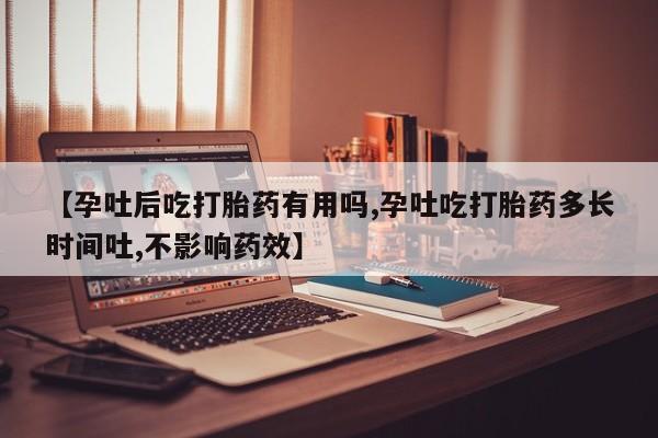 堕胎药叫什么名字微信怎么购买【孕吐后吃打胎药有用吗,孕吐吃打胎药多长时间吐,不影响药效】