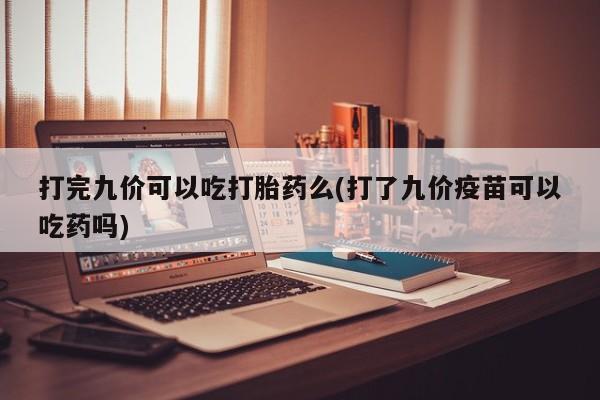堕胎药叫什么名字微信怎么购买打完九价可以吃打胎药么(打了九价疫苗可以吃药吗)