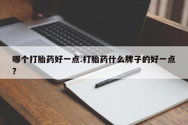 堕胎药叫什么名字微信怎么购买哪个打胎药好一点.打胎药什么牌子的好一点？