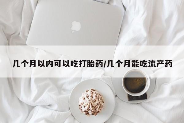 堕胎药叫什么名字微信怎么购买几个月以内可以吃打胎药/几个月能吃流产药