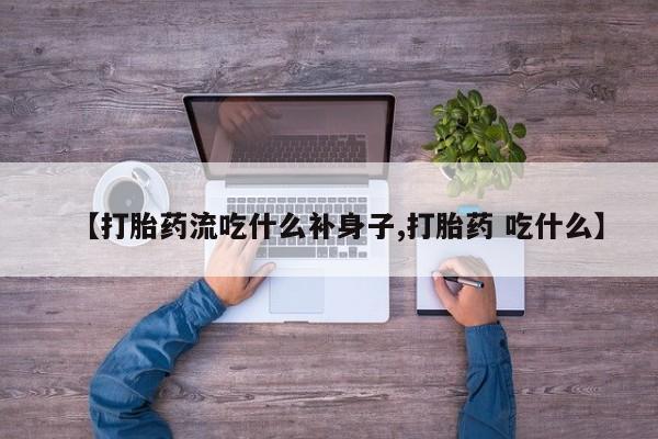 堕胎药叫什么名字微信怎么购买【打胎药流吃什么补身子,打胎药 吃什么】