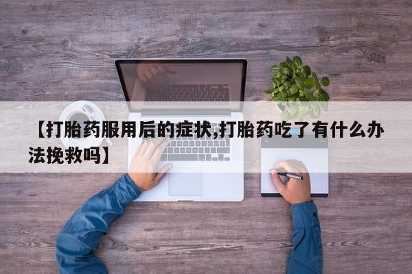 堕胎药叫什么名字微信怎么购买【打胎药服用后的症状,打胎药吃了有什么办法挽救吗】