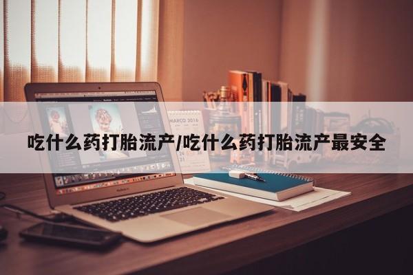 堕胎药叫什么名字微信怎么购买吃什么药打胎流产/吃什么药打胎流产最安全
