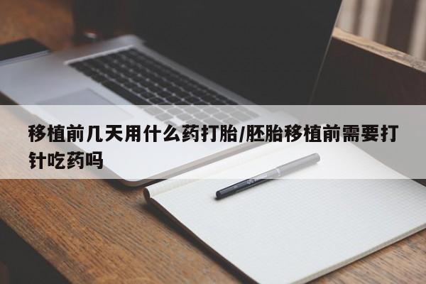 堕胎药叫什么名字微信怎么购买移植前几天用什么药打胎/胚胎移植前需要打针吃药吗
