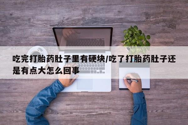 堕胎药叫什么名字微信怎么购买吃完打胎药肚子里有硬块/吃了打胎药肚子还是有点大怎么回事