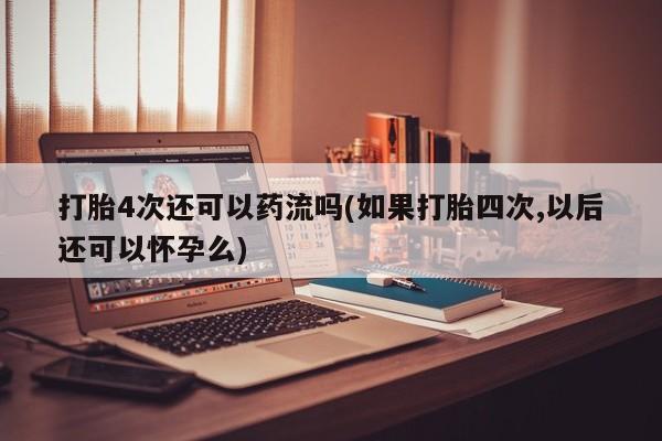 堕胎药叫什么名字微信怎么购买打胎4次还可以药流吗(如果打胎四次,以后还可以怀孕么)