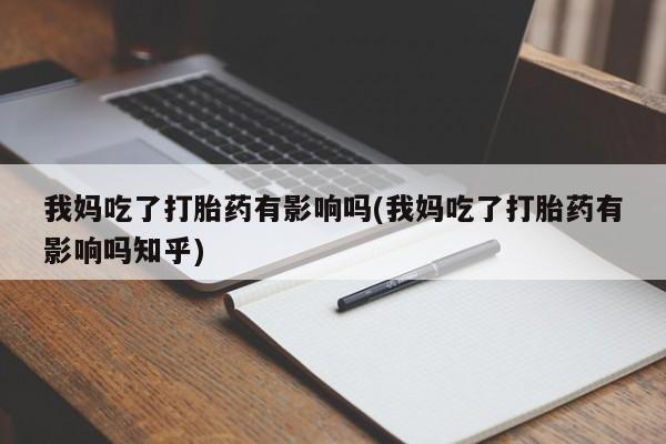 堕胎药叫什么名字微信怎么购买我妈吃了打胎药有影响吗(我妈吃了打胎药有影响吗知乎)