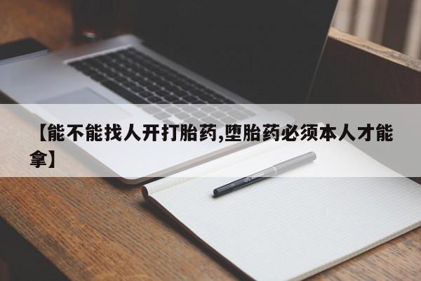 堕胎药叫什么名字微信怎么购买【能不能找人开打胎药,堕胎药必须本人才能拿】