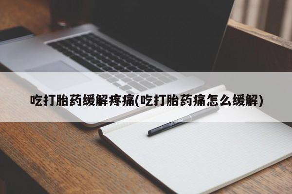 堕胎药叫什么名字微信怎么购买吃打胎药缓解疼痛(吃打胎药痛怎么缓解)