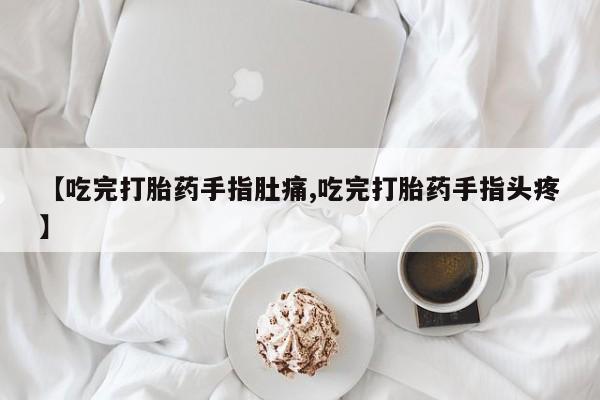 堕胎药叫什么名字微信怎么购买【吃完打胎药手指肚痛,吃完打胎药手指头疼】