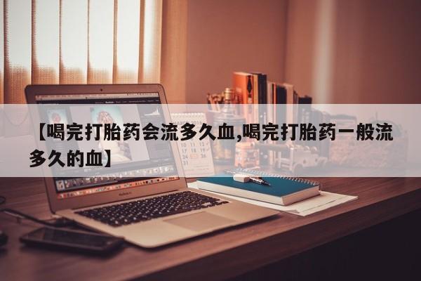 堕胎药叫什么名字微信怎么购买【喝完打胎药会流多久血,喝完打胎药一般流多久的血】