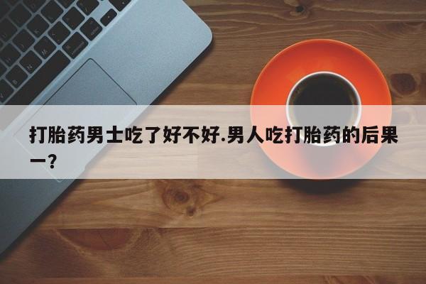 堕胎药叫什么名字微信怎么购买打胎药男士吃了好不好.男人吃打胎药的后果一？