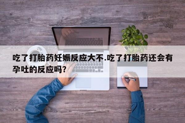 堕胎药叫什么名字微信怎么购买吃了打胎药妊娠反应大不.吃了打胎药还会有孕吐的反应吗？
