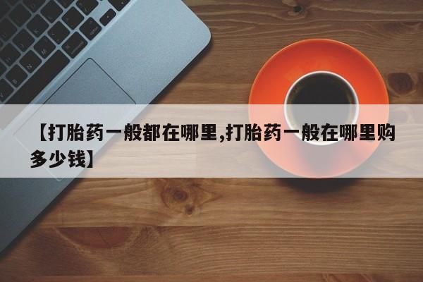 堕胎药叫什么名字微信怎么购买【打胎药一般都在哪里,打胎药一般在哪里购多少钱】