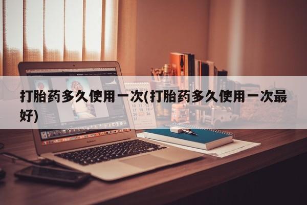 堕胎药叫什么名字微信怎么购买打胎药多久使用一次(打胎药多久使用一次最好)