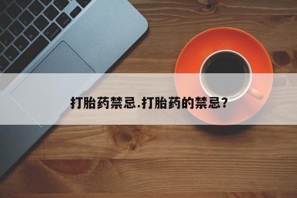 堕胎药叫什么名字微信怎么购买打胎药禁忌.打胎药的禁忌？