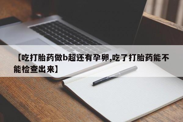 堕胎药叫什么名字微信怎么购买【吃打胎药做b超还有孕卵,吃了打胎药能不能检查出来】
