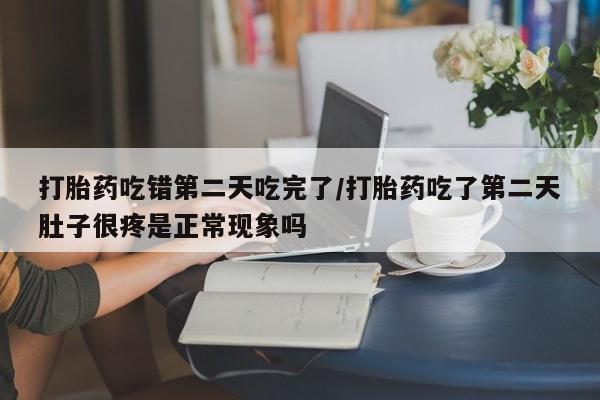 堕胎药叫什么名字微信怎么购买打胎药吃错第二天吃完了/打胎药吃了第二天肚子很疼是正常现象吗