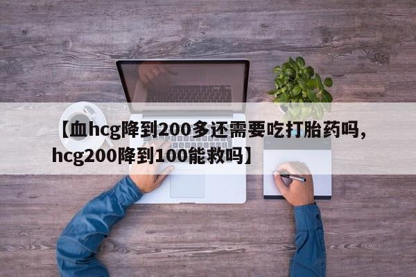 堕胎药叫什么名字微信怎么购买【血hcg降到200多还需要吃打胎药吗,hcg200降到100能救吗】
