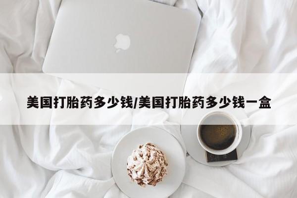 堕胎药叫什么名字微信怎么购买美国打胎药多少钱/美国打胎药多少钱一盒