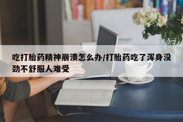 堕胎药叫什么名字微信怎么购买吃打胎药精神崩溃怎么办/打胎药吃了浑身没劲不舒服人难受