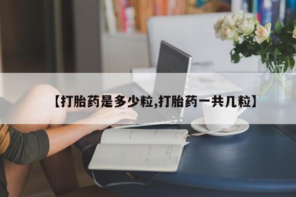 堕胎药叫什么名字微信怎么购买【打胎药是多少粒,打胎药一共几粒】