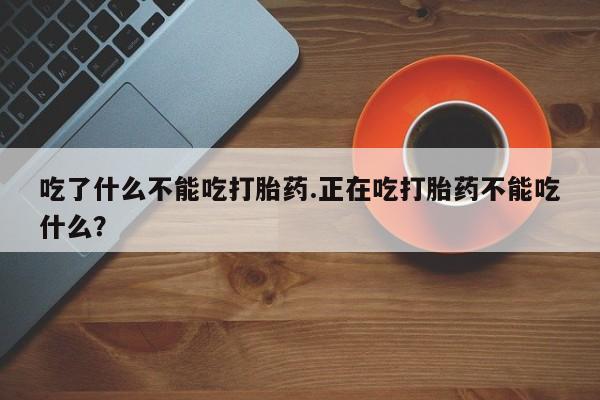 堕胎药叫什么名字微信怎么购买吃了什么不能吃打胎药.正在吃打胎药不能吃什么？