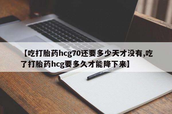 堕胎药叫什么名字微信怎么购买【吃打胎药hcg70还要多少天才没有,吃了打胎药hcg要多久才能降下来】