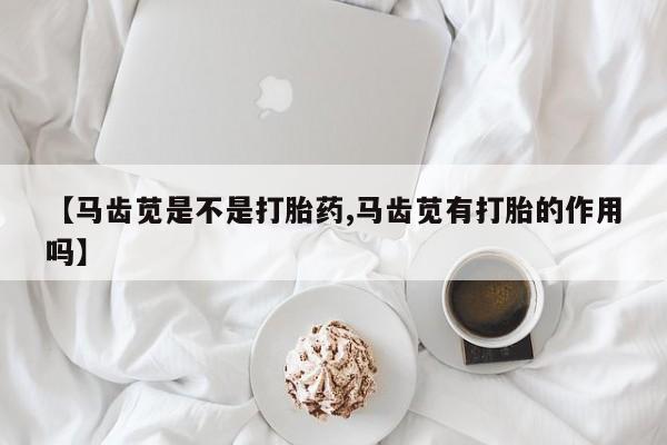 堕胎药叫什么名字微信怎么购买【马齿苋是不是打胎药,马齿苋有打胎的作用吗】