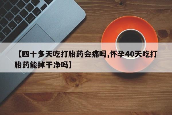 堕胎药叫什么名字微信怎么购买【四十多天吃打胎药会痛吗,怀孕40天吃打胎药能掉干净吗】