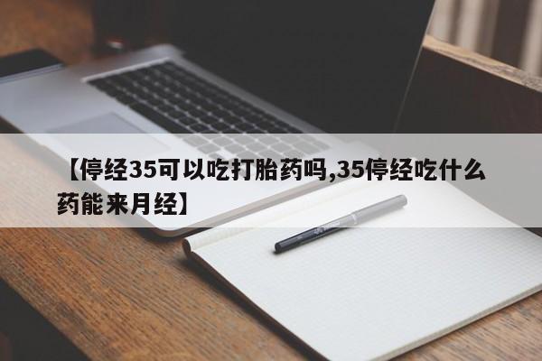 堕胎药叫什么名字微信怎么购买【停经35可以吃打胎药吗,35停经吃什么药能来月经】
