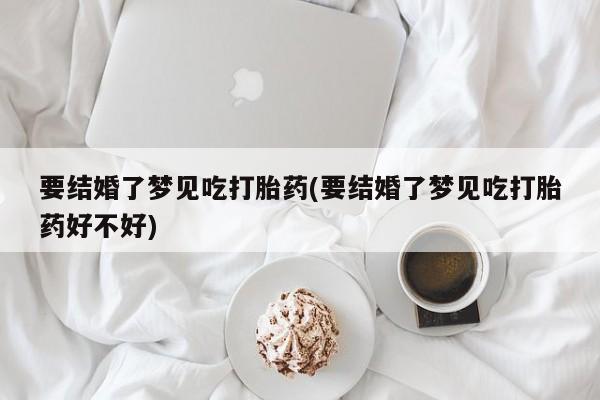堕胎药叫什么名字微信怎么购买要结婚了梦见吃打胎药(要结婚了梦见吃打胎药好不好)