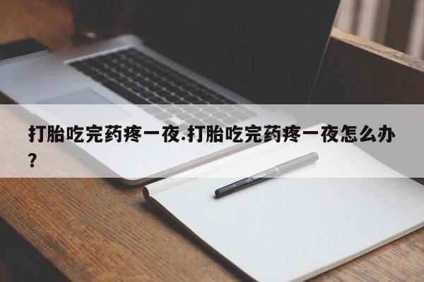 堕胎药叫什么名字微信怎么购买打胎吃完药疼一夜.打胎吃完药疼一夜怎么办？