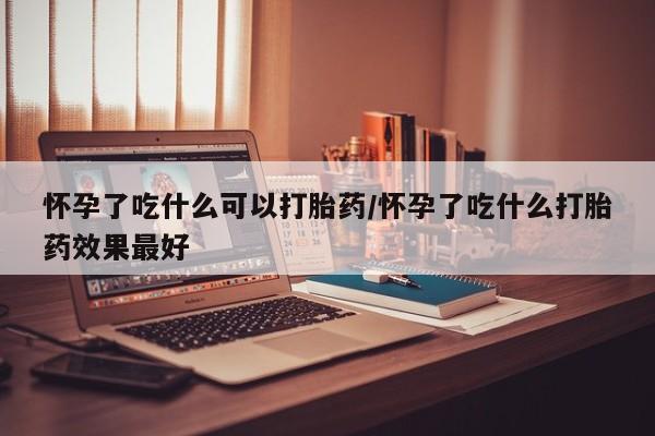 堕胎药叫什么名字微信怎么购买怀孕了吃什么可以打胎药/怀孕了吃什么打胎药效果最好