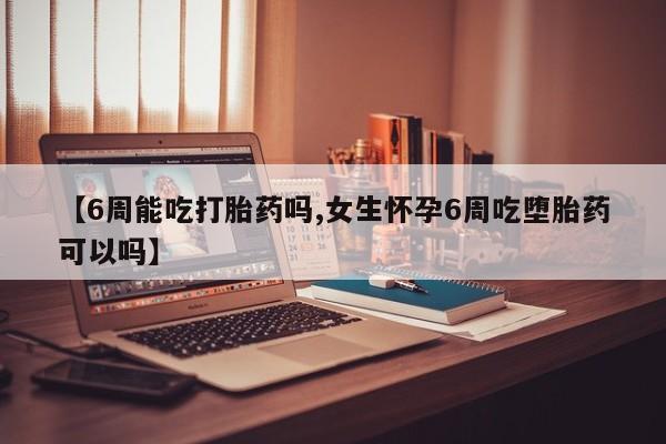 堕胎药叫什么名字微信怎么购买【6周能吃打胎药吗,女生怀孕6周吃堕胎药可以吗】