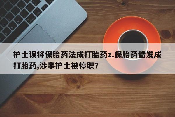 堕胎药叫什么名字微信怎么购买护士误将保胎药法成打胎药z.保胎药错发成打胎药,涉事护士被停职？