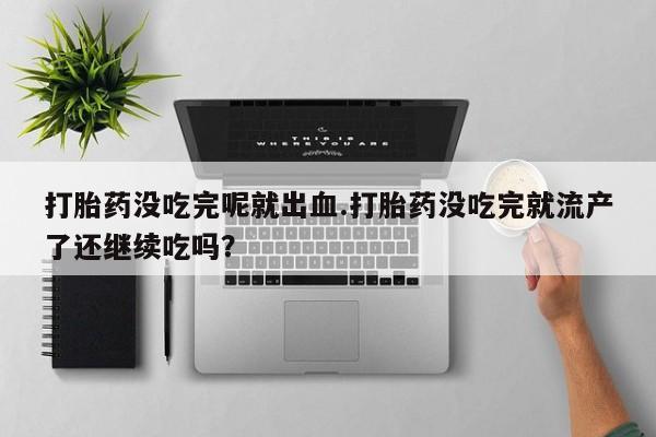 堕胎药叫什么名字微信怎么购买打胎药没吃完呢就出血.打胎药没吃完就流产了还继续吃吗？