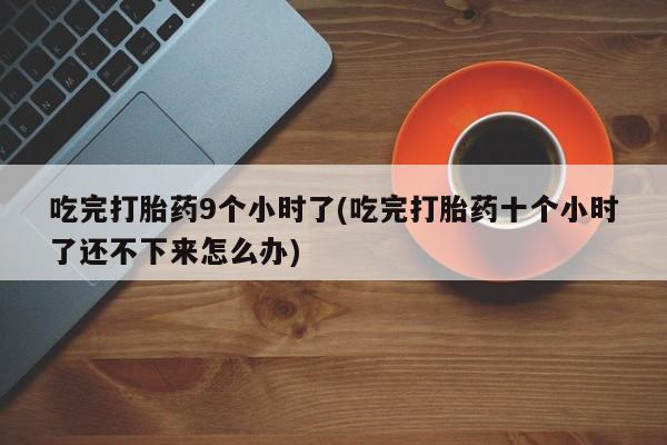 堕胎药叫什么名字微信怎么购买吃完打胎药9个小时了(吃完打胎药十个小时了还不下来怎么办)