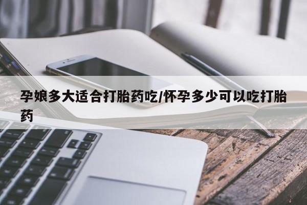 堕胎药叫什么名字微信怎么购买孕娘多大适合打胎药吃/怀孕多少可以吃打胎药