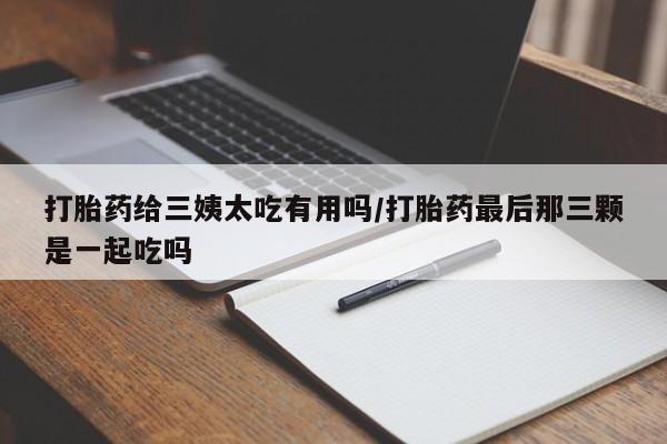 堕胎药叫什么名字微信怎么购买打胎药给三姨太吃有用吗/打胎药最后那三颗是一起吃吗