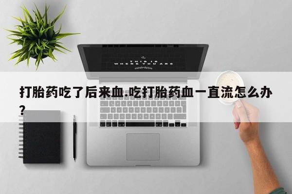 堕胎药叫什么名字微信怎么购买打胎药吃了后来血.吃打胎药血一直流怎么办？
