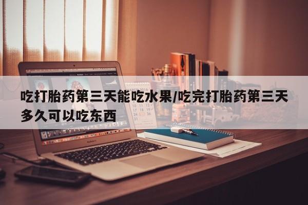 堕胎药叫什么名字微信怎么购买吃打胎药第三天能吃水果/吃完打胎药第三天多久可以吃东西