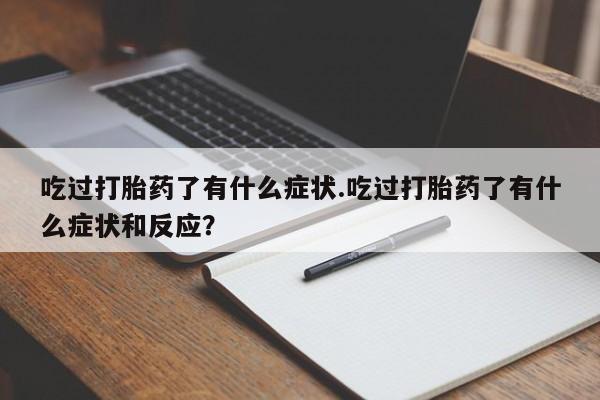 堕胎药叫什么名字微信怎么购买吃过打胎药了有什么症状.吃过打胎药了有什么症状和反应？