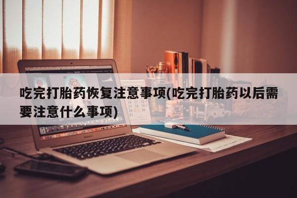 堕胎药叫什么名字微信怎么购买吃完打胎药恢复注意事项(吃完打胎药以后需要注意什么事项)