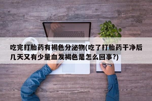 堕胎药叫什么名字微信怎么购买吃完打胎药有褐色分泌物(吃了打胎药干净后几天又有少量血发褐色是怎么回事?)